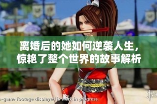 离婚后的她如何逆袭人生，惊艳了整个世界的故事解析
