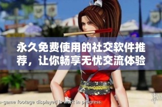 永久免费使用的社交软件推荐，让你畅享无忧交流体验