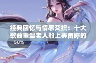 经典回忆与情感交织：十大歌曲重温老人船上弄雨婷的精彩岁月
