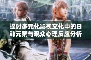 探讨多元化影视文化中的日韩元素与观众心理反应分析