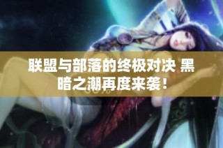 联盟与部落的终极对决 黑暗之潮再度来袭！
