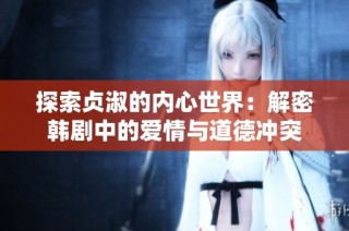 探索贞淑的内心世界：解密韩剧中的爱情与道德冲突