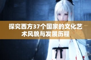 探究西方37个国家的文化艺术风貌与发展历程