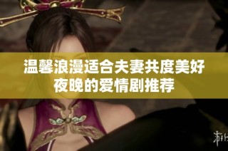 温馨浪漫适合夫妻共度美好夜晚的爱情剧推荐