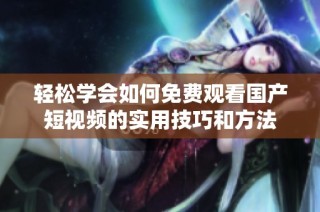 轻松学会如何免费观看国产短视频的实用技巧和方法