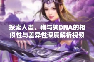 探索人类、猪与狗DNA的相似性与差异性深度解析视频
