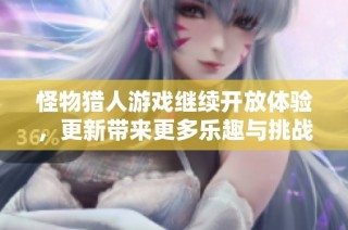 怪物猎人游戏继续开放体验，更新带来更多乐趣与挑战