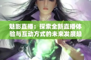 魅影直播：探索全新直播体验与互动方式的未来发展趋势