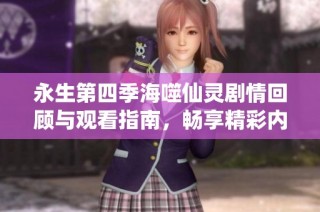永生第四季海噬仙灵剧情回顾与观看指南，畅享精彩内容