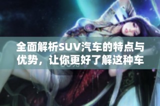 全面解析SUV汽车的特点与优势，让你更好了解这种车型