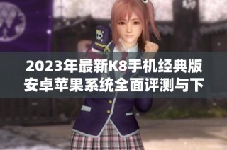 2023年最新K8手机经典版安卓苹果系统全面评测与下载心得