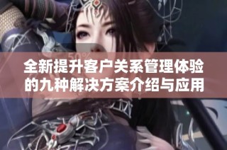 全新提升客户关系管理体验的九种解决方案介绍与应用分享