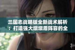 三国志战略版全新战术解析：打造强大墩墩盾阵容的全面攻略与技巧分享