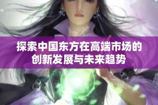 探索中国东方在高端市场的创新发展与未来趋势