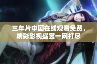 三年片中国在线观看免费，精彩影视盛宴一网打尽
