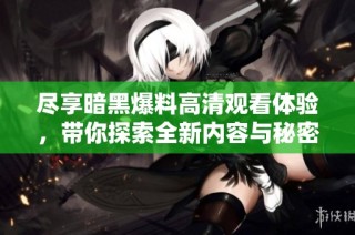 尽享暗黑爆料高清观看体验，带你探索全新内容与秘密揭秘