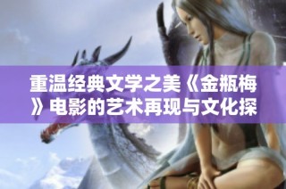 重温经典文学之美《金瓶梅》电影的艺术再现与文化探讨