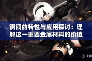 锕铜的特性与应用探讨：理解这一重要金属材料的价值与用途