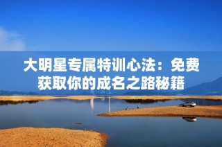 大明星专属特训心法：免费获取你的成名之路秘籍