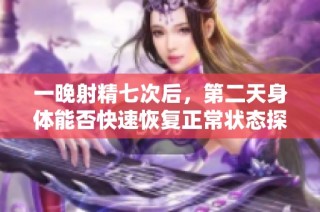 一晚射精七次后，第二天身体能否快速恢复正常状态探讨