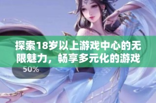 探索18岁以上游戏中心的无限魅力，畅享多元化的游戏体验与乐趣