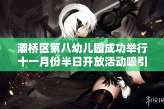 灞桥区第八幼儿园成功举行十一月份半日开放活动吸引众多家长积极参与