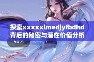 探索xxxxxlmedjyfbdhd背后的秘密与潜在价值分析