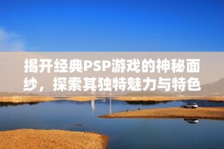 揭开经典PSP游戏的神秘面纱，探索其独特魅力与特色