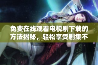 免费在线观看电视剧下载的方法揭秘，轻松享受剧集不再难