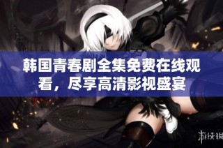 韩国青春剧全集免费在线观看，尽享高清影视盛宴