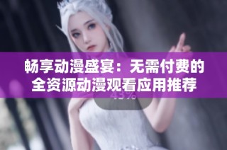 畅享动漫盛宴：无需付费的全资源动漫观看应用推荐