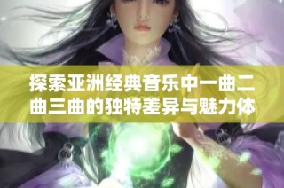 探索亚洲经典音乐中一曲二曲三曲的独特差异与魅力体悟