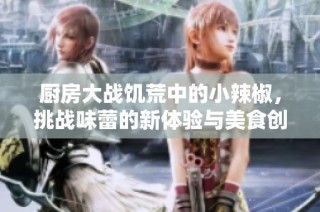 厨房大战饥荒中的小辣椒，挑战味蕾的新体验与美食创意