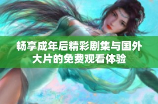 畅享成年后精彩剧集与国外大片的免费观看体验