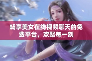 畅享美女在线视频聊天的免费平台，欢聚每一刻