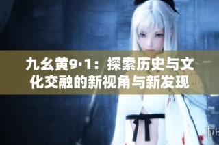 九幺黄9·1：探索历史与文化交融的新视角与新发现