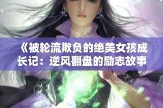 《被轮流欺负的绝美女孩成长记：逆风翻盘的励志故事》