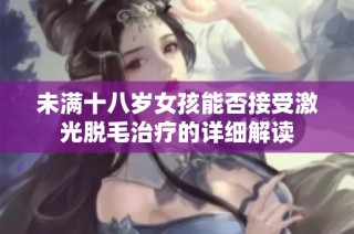 未满十八岁女孩能否接受激光脱毛治疗的详细解读