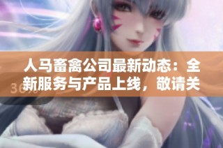 人马畜禽公司最新动态：全新服务与产品上线，敬请关注