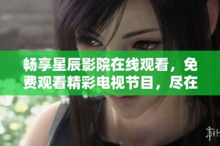 畅享星辰影院在线观看，免费观看精彩电视节目，尽在掌握之中