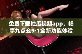 免费下载地瓜视频app，畅享九点幺9·1全新功能体验