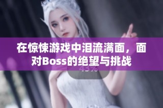 在惊悚游戏中泪流满面，面对Boss的绝望与挑战