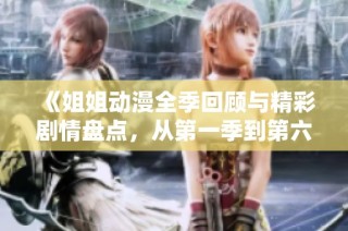 《姐姐动漫全季回顾与精彩剧情盘点，从第一季到第六季》