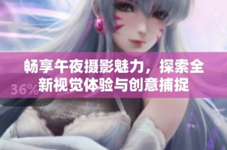 畅享午夜摄影魅力，探索全新视觉体验与创意捕捉