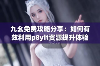 九幺免费攻略分享：如何有效利用p8yit资源提升体验