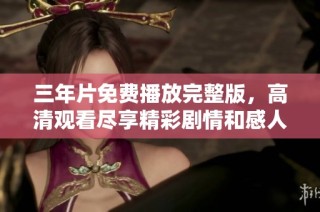 三年片免费播放完整版，高清观看尽享精彩剧情和感人故事