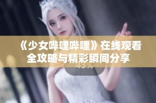 《少女哔哩哔哩》在线观看全攻略与精彩瞬间分享
