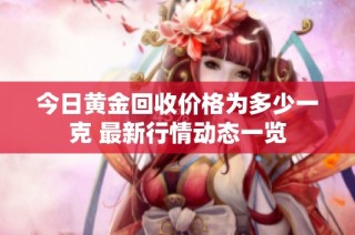 今日黄金回收价格为多少一克 最新行情动态一览