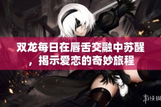 双龙每日在唇舌交融中苏醒，揭示爱恋的奇妙旅程