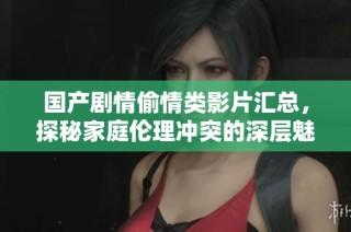 国产剧情偷情类影片汇总，探秘家庭伦理冲突的深层魅力